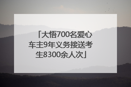 大悟700名爱心车主9年义务接送考生8300余人次